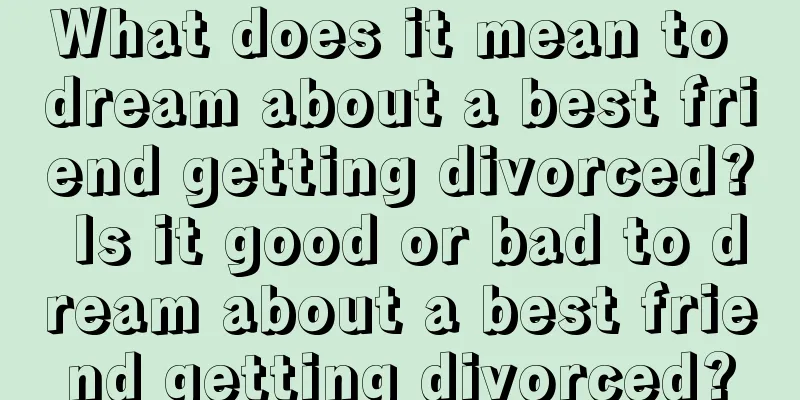 What does it mean to dream about a best friend getting divorced? Is it good or bad to dream about a best friend getting divorced?