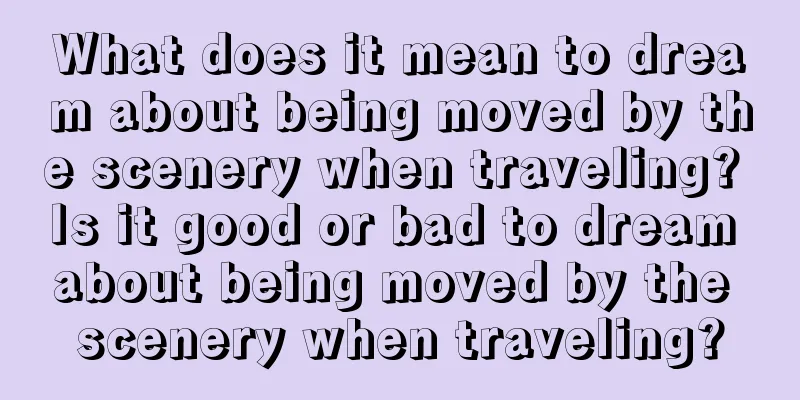 What does it mean to dream about being moved by the scenery when traveling? Is it good or bad to dream about being moved by the scenery when traveling?