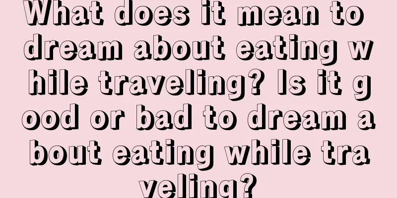 What does it mean to dream about eating while traveling? Is it good or bad to dream about eating while traveling?