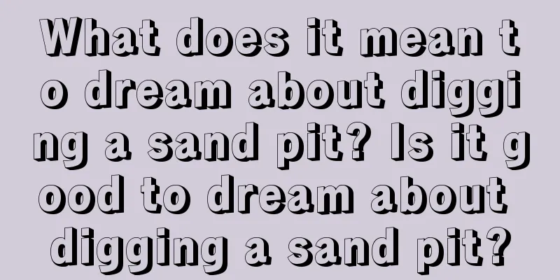 What does it mean to dream about digging a sand pit? Is it good to dream about digging a sand pit?