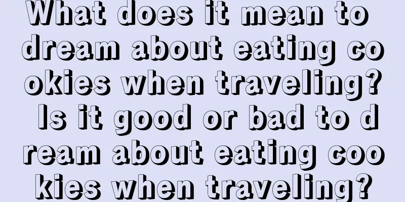 What does it mean to dream about eating cookies when traveling? Is it good or bad to dream about eating cookies when traveling?