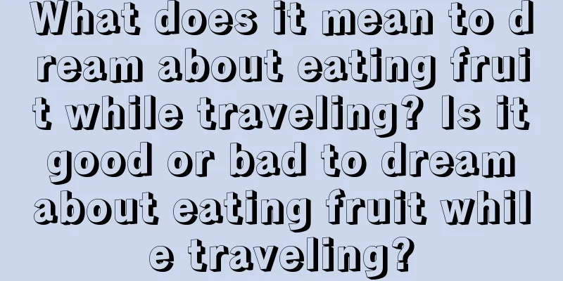 What does it mean to dream about eating fruit while traveling? Is it good or bad to dream about eating fruit while traveling?