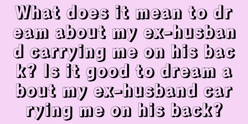 What does it mean to dream about my ex-husband carrying me on his back? Is it good to dream about my ex-husband carrying me on his back?