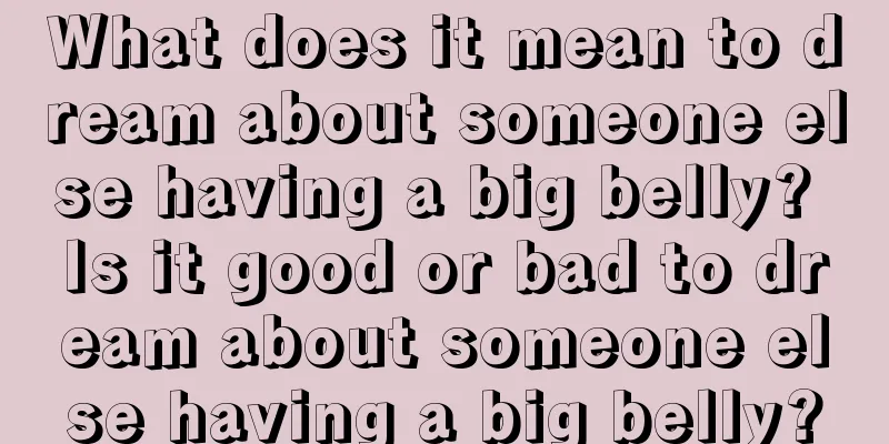 What does it mean to dream about someone else having a big belly? Is it good or bad to dream about someone else having a big belly?