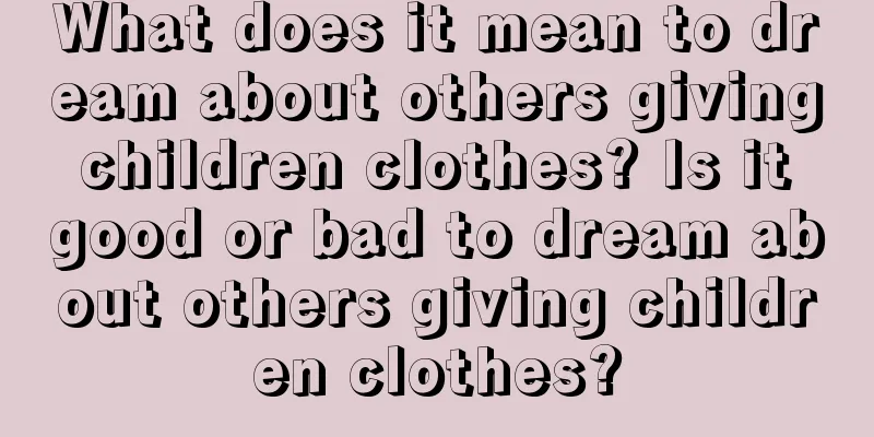 What does it mean to dream about others giving children clothes? Is it good or bad to dream about others giving children clothes?