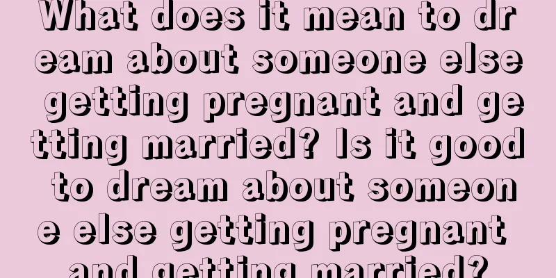 What does it mean to dream about someone else getting pregnant and getting married? Is it good to dream about someone else getting pregnant and getting married?