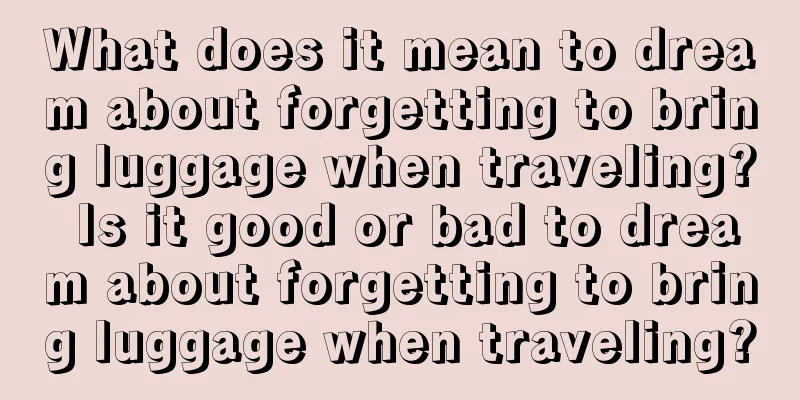 What does it mean to dream about forgetting to bring luggage when traveling? Is it good or bad to dream about forgetting to bring luggage when traveling?