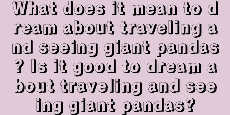 What does it mean to dream about traveling and seeing giant pandas? Is it good to dream about traveling and seeing giant pandas?