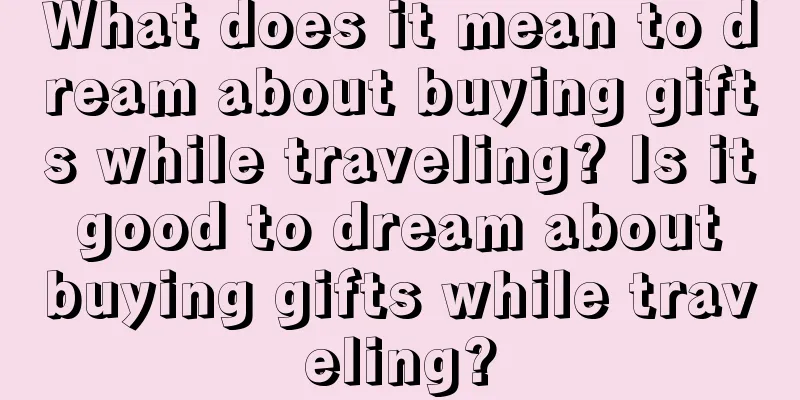 What does it mean to dream about buying gifts while traveling? Is it good to dream about buying gifts while traveling?