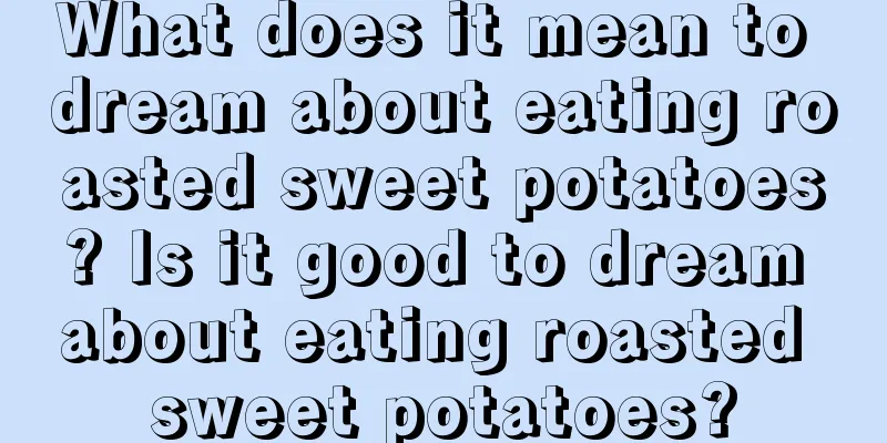 What does it mean to dream about eating roasted sweet potatoes? Is it good to dream about eating roasted sweet potatoes?