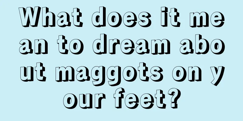 What does it mean to dream about maggots on your feet?