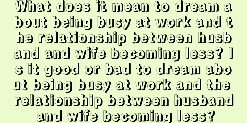 What does it mean to dream about being busy at work and the relationship between husband and wife becoming less? Is it good or bad to dream about being busy at work and the relationship between husband and wife becoming less?