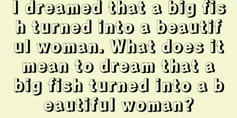 I dreamed that a big fish turned into a beautiful woman. What does it mean to dream that a big fish turned into a beautiful woman?