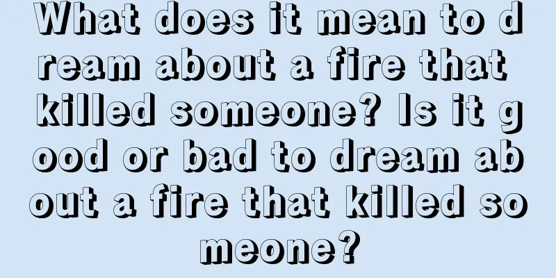 What does it mean to dream about a fire that killed someone? Is it good or bad to dream about a fire that killed someone?