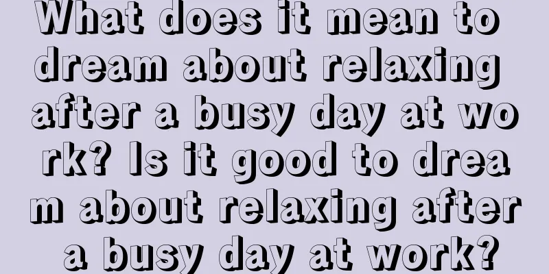 What does it mean to dream about relaxing after a busy day at work? Is it good to dream about relaxing after a busy day at work?