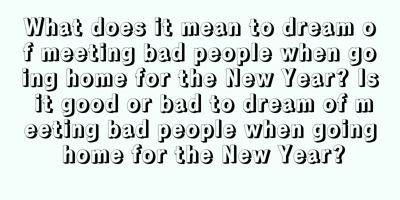 What does it mean to dream of meeting bad people when going home for the New Year? Is it good or bad to dream of meeting bad people when going home for the New Year?