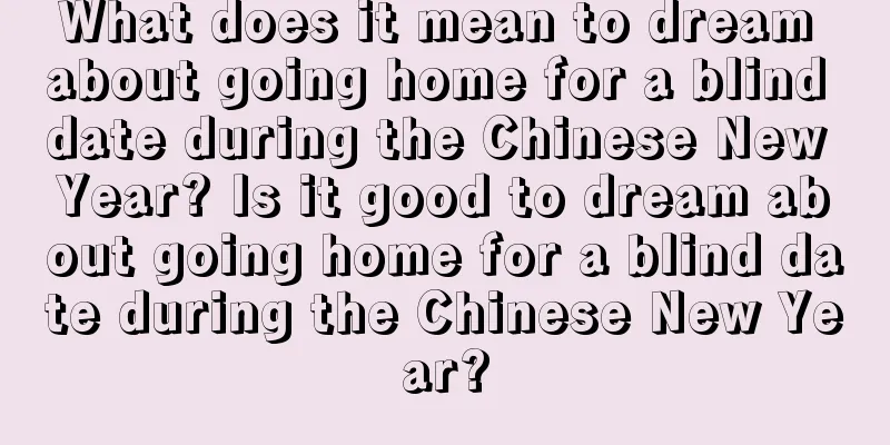 What does it mean to dream about going home for a blind date during the Chinese New Year? Is it good to dream about going home for a blind date during the Chinese New Year?