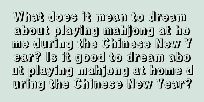 What does it mean to dream about playing mahjong at home during the Chinese New Year? Is it good to dream about playing mahjong at home during the Chinese New Year?