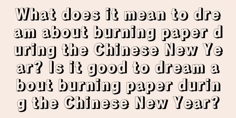 What does it mean to dream about burning paper during the Chinese New Year? Is it good to dream about burning paper during the Chinese New Year?