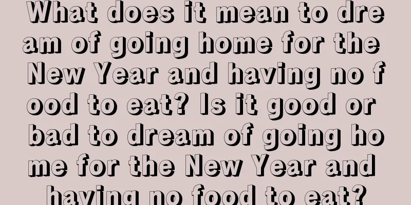 What does it mean to dream of going home for the New Year and having no food to eat? Is it good or bad to dream of going home for the New Year and having no food to eat?