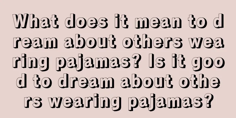 What does it mean to dream about others wearing pajamas? Is it good to dream about others wearing pajamas?