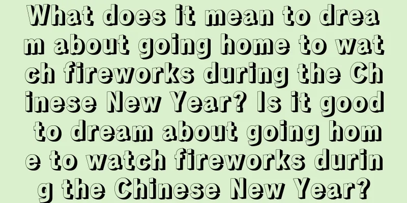 What does it mean to dream about going home to watch fireworks during the Chinese New Year? Is it good to dream about going home to watch fireworks during the Chinese New Year?