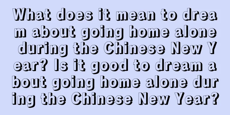 What does it mean to dream about going home alone during the Chinese New Year? Is it good to dream about going home alone during the Chinese New Year?