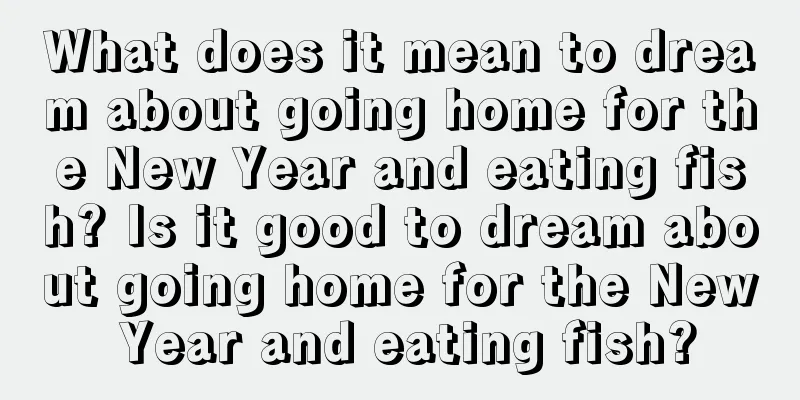 What does it mean to dream about going home for the New Year and eating fish? Is it good to dream about going home for the New Year and eating fish?