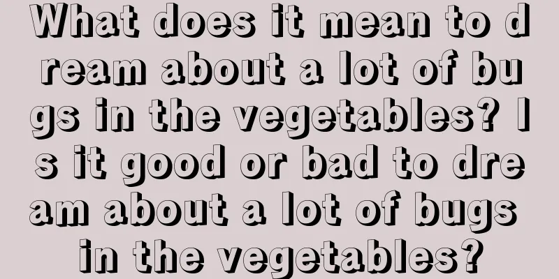 What does it mean to dream about a lot of bugs in the vegetables? Is it good or bad to dream about a lot of bugs in the vegetables?