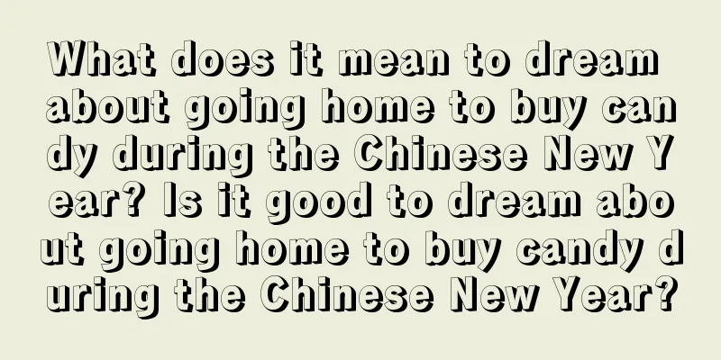 What does it mean to dream about going home to buy candy during the Chinese New Year? Is it good to dream about going home to buy candy during the Chinese New Year?