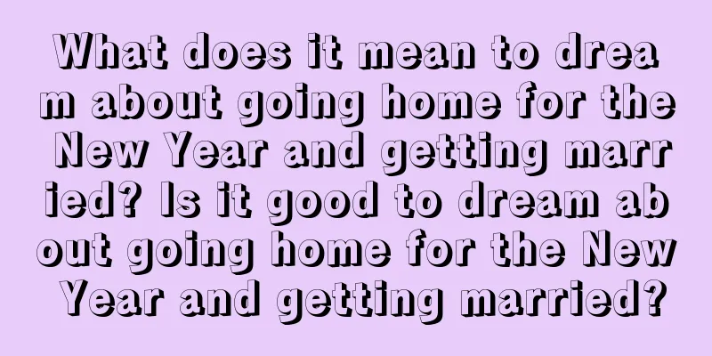 What does it mean to dream about going home for the New Year and getting married? Is it good to dream about going home for the New Year and getting married?