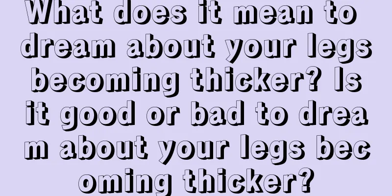 What does it mean to dream about your legs becoming thicker? Is it good or bad to dream about your legs becoming thicker?