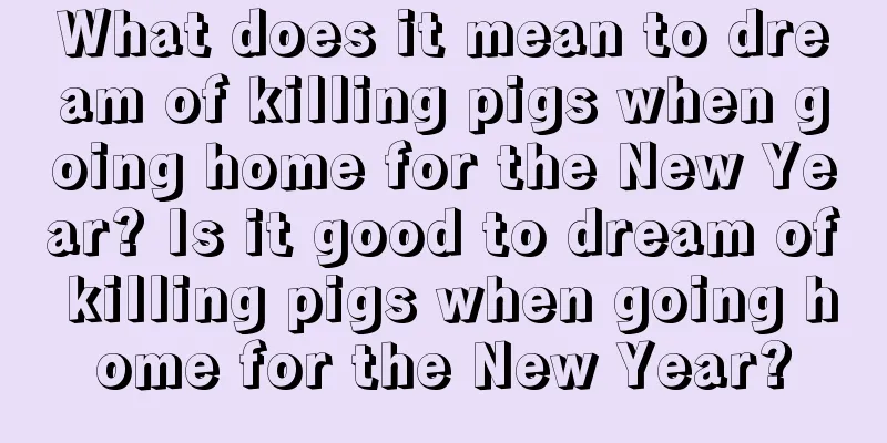 What does it mean to dream of killing pigs when going home for the New Year? Is it good to dream of killing pigs when going home for the New Year?