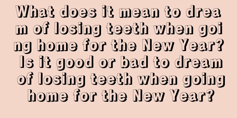 What does it mean to dream of losing teeth when going home for the New Year? Is it good or bad to dream of losing teeth when going home for the New Year?