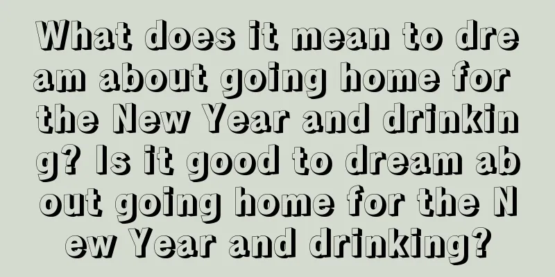 What does it mean to dream about going home for the New Year and drinking? Is it good to dream about going home for the New Year and drinking?