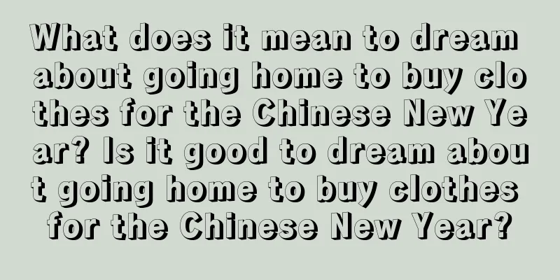 What does it mean to dream about going home to buy clothes for the Chinese New Year? Is it good to dream about going home to buy clothes for the Chinese New Year?