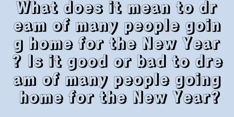 What does it mean to dream of many people going home for the New Year? Is it good or bad to dream of many people going home for the New Year?