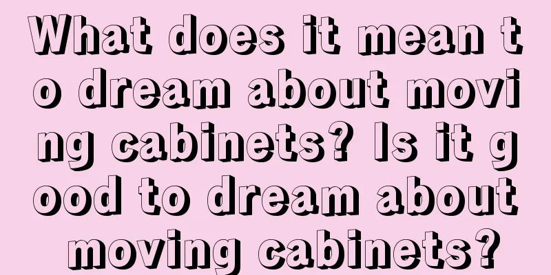 What does it mean to dream about moving cabinets? Is it good to dream about moving cabinets?