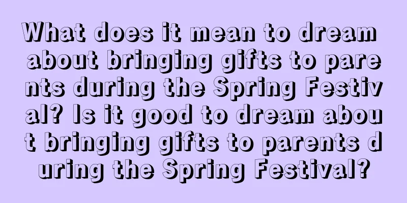 What does it mean to dream about bringing gifts to parents during the Spring Festival? Is it good to dream about bringing gifts to parents during the Spring Festival?