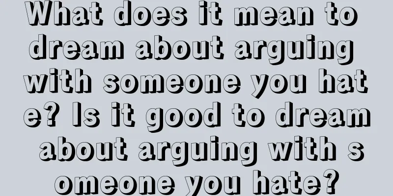 What does it mean to dream about arguing with someone you hate? Is it good to dream about arguing with someone you hate?