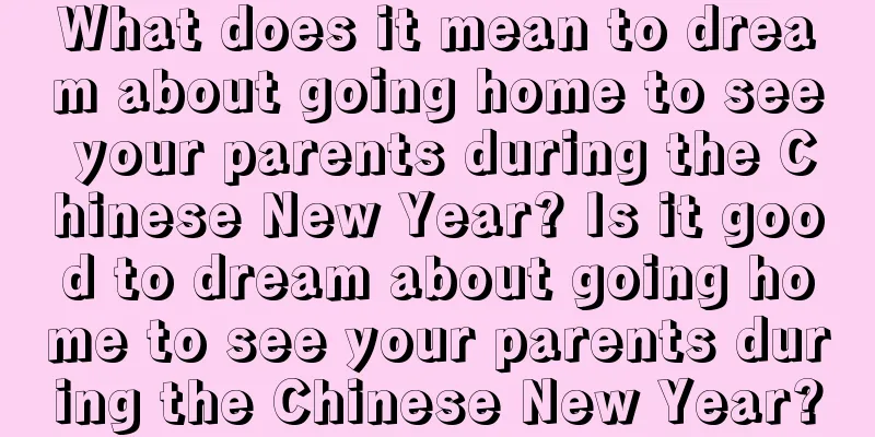 What does it mean to dream about going home to see your parents during the Chinese New Year? Is it good to dream about going home to see your parents during the Chinese New Year?