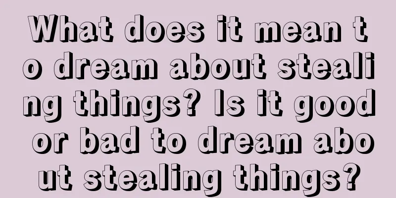 What does it mean to dream about stealing things? Is it good or bad to dream about stealing things?