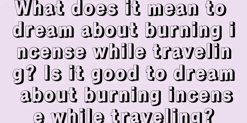 What does it mean to dream about burning incense while traveling? Is it good to dream about burning incense while traveling?