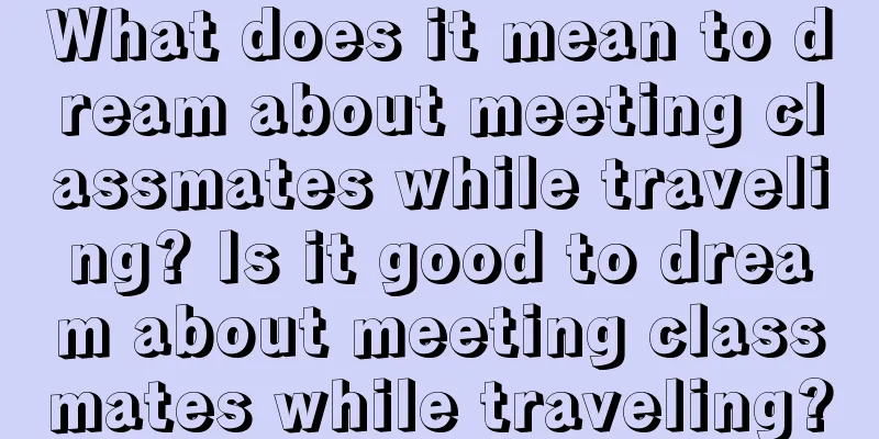 What does it mean to dream about meeting classmates while traveling? Is it good to dream about meeting classmates while traveling?