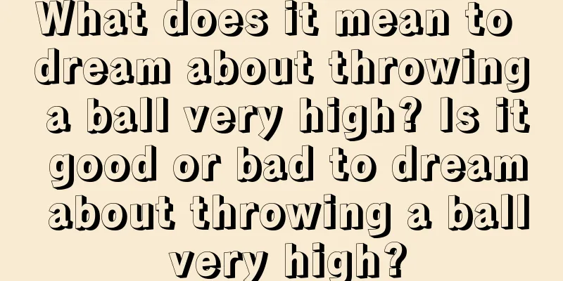 What does it mean to dream about throwing a ball very high? Is it good or bad to dream about throwing a ball very high?