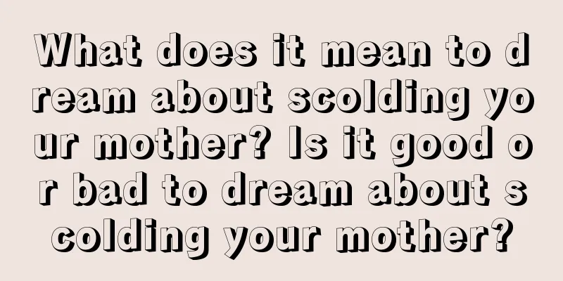 What does it mean to dream about scolding your mother? Is it good or bad to dream about scolding your mother?