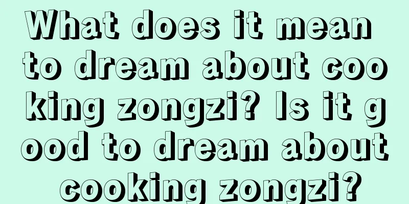 What does it mean to dream about cooking zongzi? Is it good to dream about cooking zongzi?