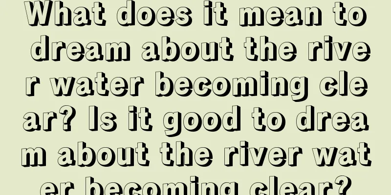 What does it mean to dream about the river water becoming clear? Is it good to dream about the river water becoming clear?