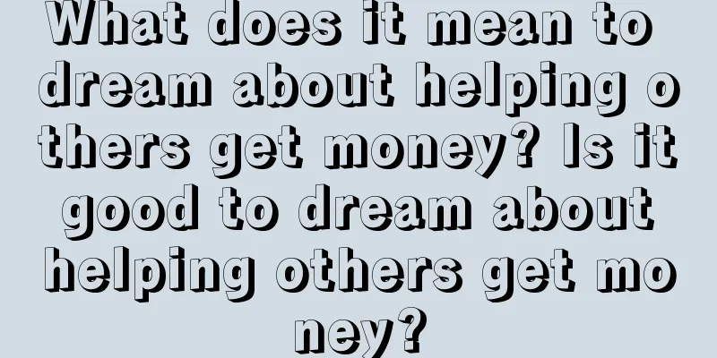 What does it mean to dream about helping others get money? Is it good to dream about helping others get money?