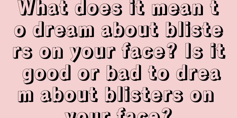 What does it mean to dream about blisters on your face? Is it good or bad to dream about blisters on your face?